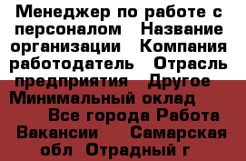 Менеджер по работе с персоналом › Название организации ­ Компания-работодатель › Отрасль предприятия ­ Другое › Минимальный оклад ­ 30 000 - Все города Работа » Вакансии   . Самарская обл.,Отрадный г.